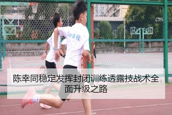 陈幸同稳定发挥封闭训练透露技战术全面升级之路