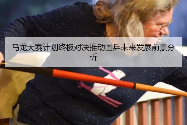 马龙大赛计划终极对决推动国乒未来发展前景分析