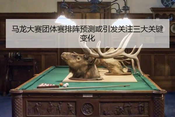 ma-long-da-sai-tuan-ti-sai-pai-zhen-yu-ce-huo-yin-fa-guan-zhu-san-da-guan-jian-bian-hua-2-108.jpg