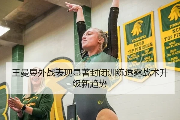 王曼昱外战表现显著封闭训练透露战术升级新趋势
