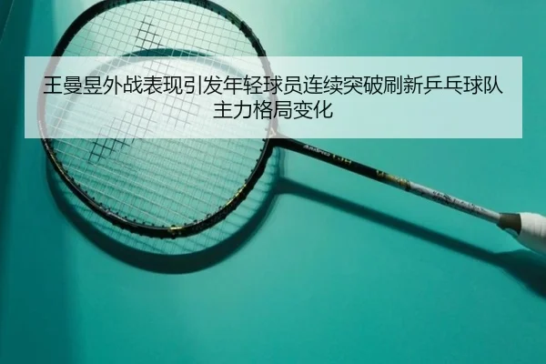王曼昱外战表现引发年轻球员连续突破刷新乒乓球队主力格局变化